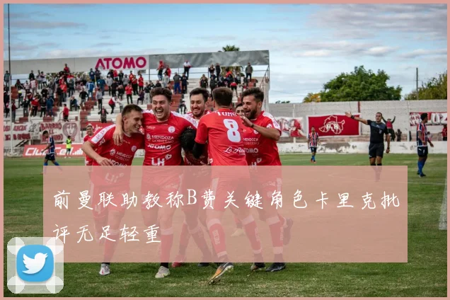 前曼联助教称B费关键角色卡里克批评无足轻重