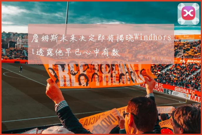 詹姆斯未来决定即将揭晓Windhorst透露他早已心中有数