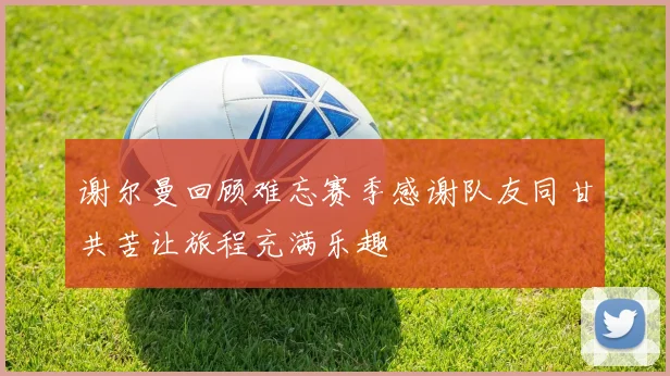 谢尔曼回顾难忘赛季感谢队友同甘共苦让旅程充满乐趣