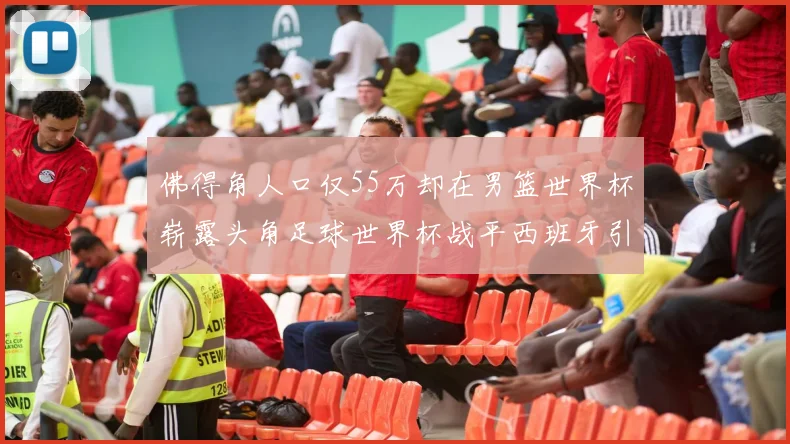 佛得角人口仅55万却在男篮世界杯崭露头角足球世界杯战平西班牙引发热议