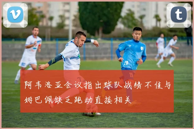 阿韦洛亚会议指出球队战绩不佳与姆巴佩缺乏跑动直接相关