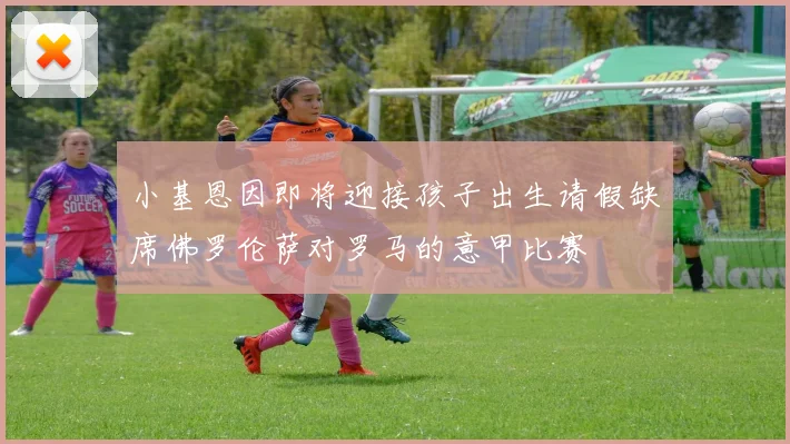 小基恩因即将迎接孩子出生请假缺席佛罗伦萨对罗马的意甲比赛