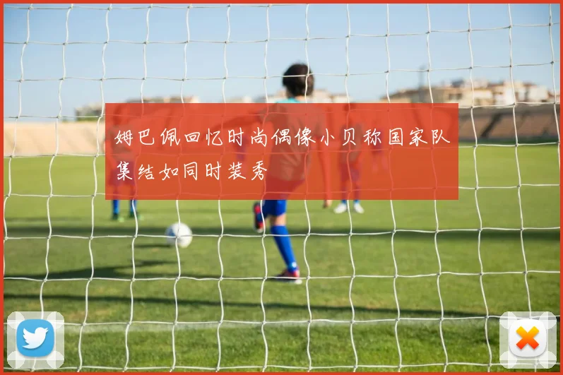 姆巴佩回忆时尚偶像小贝称国家队集结如同时装秀