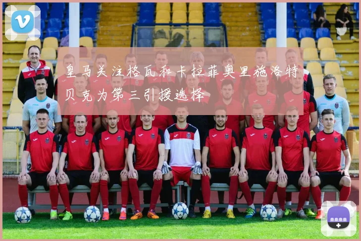 皇马关注格瓦和卡拉菲奥里施洛特贝克为第三引援选择