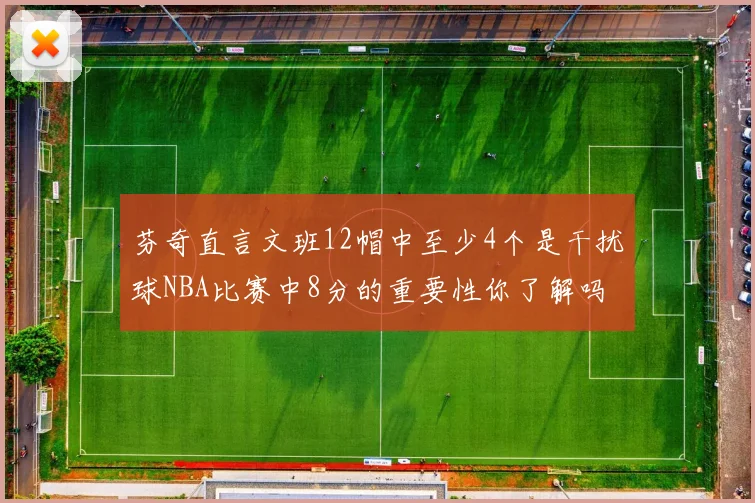 芬奇直言文班12帽中至少4个是干扰球NBA比赛中8分的重要性你了解吗