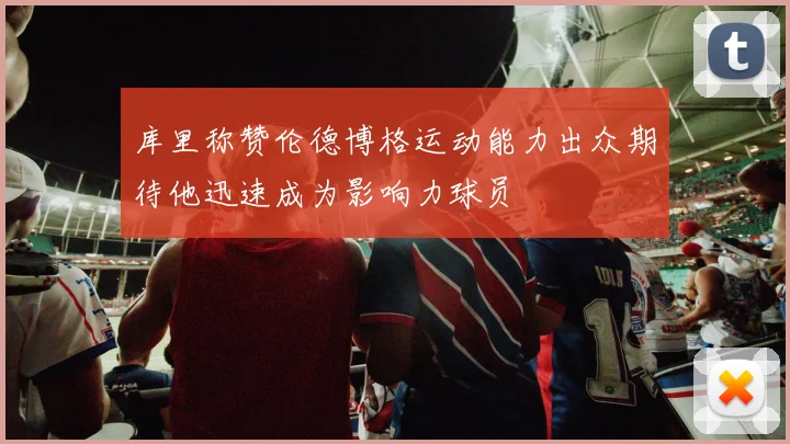 库里称赞伦德博格运动能力出众期待他迅速成为影响力球员