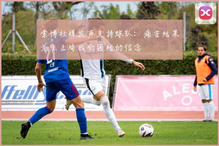 索博社媒发声支持球队：痛苦结果无法击垮我们团结的信念